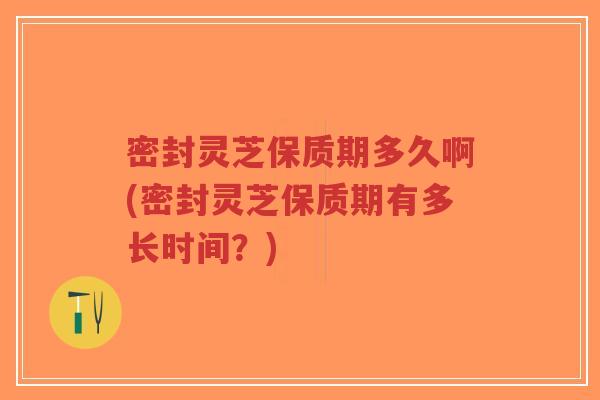 密封灵芝保质期多久啊(密封灵芝保质期有多长时间?)-第1张图片-超越 密封灵芝保质期多久啊(密封灵芝保质期有多长时间?)-第1张图片-超越