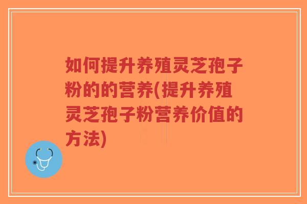 如何提升养殖灵芝孢子粉的的营养(提升养殖灵芝孢子粉营养价值的方法)-第1张图片-超越 如何提升养殖灵芝孢子粉的的营养(提升养殖灵芝孢子粉营养价值的方法)-第1张图片-超越