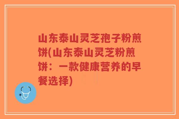 山东泰山灵芝孢子粉煎饼(山东泰山灵芝粉煎饼:一款健康营养的早餐选择)-第1张图片-超越 山东泰山灵芝孢子粉煎饼(山东泰山灵芝粉煎饼:一款健康营养的早餐选择)-第1张图片-超越