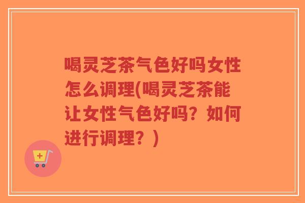 喝灵芝茶气色好吗女性怎么调理(喝灵芝茶能让女性气色好吗?如何进行调理?)-第1张图片-超越 喝灵芝茶气色好吗女性怎么调理(喝灵芝茶能让女性气色好吗?如何进行调理?)-第1张图片-超越