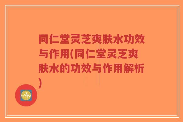 同仁堂灵芝爽肤水功效与作用(同仁堂灵芝爽肤水的功效与作用解析)-第1张图片-超越 同仁堂灵芝爽肤水功效与作用(同仁堂灵芝爽肤水的功效与作用解析)-第1张图片-超越