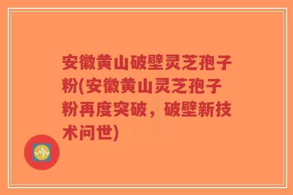 安徽黄山破壁灵芝孢子粉(安徽黄山灵芝孢子粉再度突破,破壁新技术问世)-第1张图片-超越 安徽黄山破壁灵芝孢子粉(安徽黄山灵芝孢子粉再度突破,破壁新技术问世)-第1张图片-超越