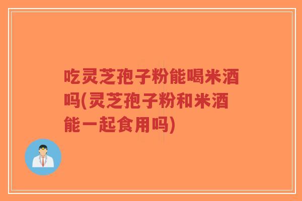 吃灵芝孢子粉能喝米酒吗(灵芝孢子粉和米酒能一起食用吗)-第1张图片-超越