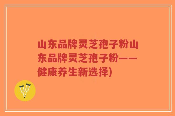 山东品牌灵芝孢子粉山东品牌灵芝孢子粉——健康养生新选择)-第1张图片-超越 山东品牌灵芝孢子粉山东品牌灵芝孢子粉——健康养生新选择)-第1张图片-超越