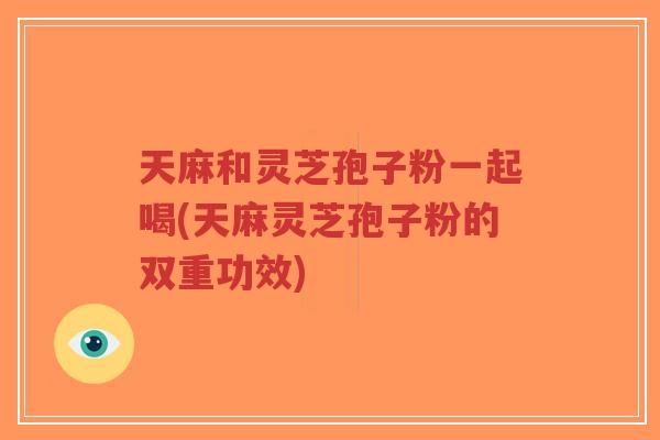 天麻和灵芝孢子粉一起喝(天麻灵芝孢子粉的双重功效)-第1张图片-超越 天麻和灵芝孢子粉一起喝(天麻灵芝孢子粉的双重功效)-第1张图片-超越