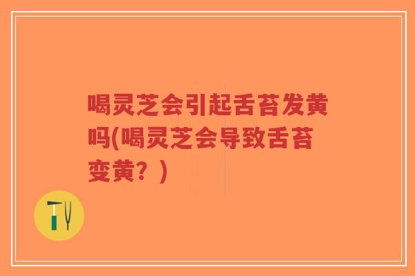 喝灵芝会引起舌苔发黄吗(喝灵芝会导致舌苔变黄?)-第1张图片-超越 喝灵芝会引起舌苔发黄吗(喝灵芝会导致舌苔变黄?)-第1张图片-超越