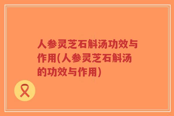 人参灵芝石斛汤功效与作用(人参灵芝石斛汤的功效与作用)-第1张图片-超越 人参灵芝石斛汤功效与作用(人参灵芝石斛汤的功效与作用)-第1张图片-超越