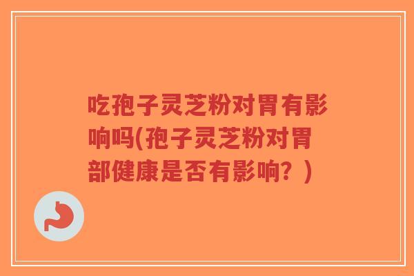 吃孢子灵芝粉对胃有影响吗(孢子灵芝粉对胃部健康是否有影响?)-第1张图片-超越 吃孢子灵芝粉对胃有影响吗(孢子灵芝粉对胃部健康是否有影响?)-第1张图片-超越
