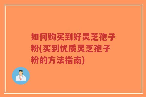 如何购买到好灵芝孢子粉(买到优质灵芝孢子粉的方法指南)-第1张图片-超越 如何购买到好灵芝孢子粉(买到优质灵芝孢子粉的方法指南)-第1张图片-超越
