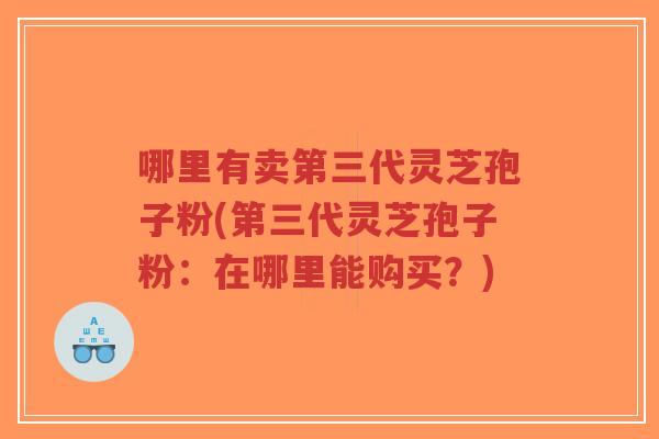 哪里有卖第三代灵芝孢子粉(第三代灵芝孢子粉:在哪里能购买?)-第1张图片-超越 哪里有卖第三代灵芝孢子粉(第三代灵芝孢子粉:在哪里能购买?)-第1张图片-超越