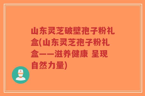山东灵芝破壁孢子粉礼盒(山东灵芝孢子粉礼盒——滋养健康 呈现自然力量)-第1张图片-超越