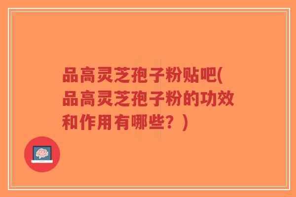品高灵芝孢子粉贴吧(品高灵芝孢子粉的功效和作用有哪些?)-第1张图片-超越 品高灵芝孢子粉贴吧(品高灵芝孢子粉的功效和作用有哪些?)-第1张图片-超越