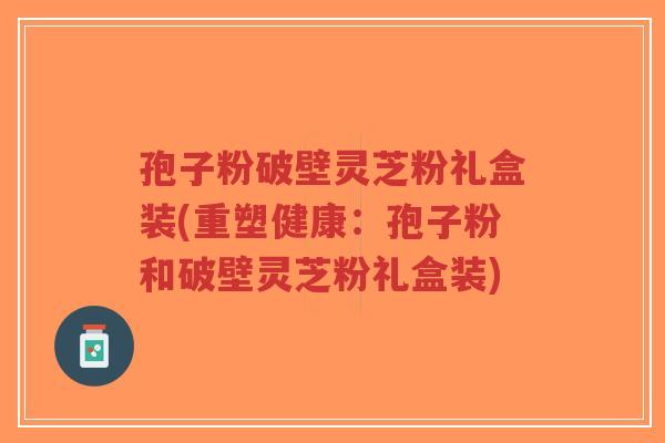 孢子粉破壁灵芝粉礼盒装(重塑健康:孢子粉和破壁灵芝粉礼盒装)-第1张图片-超越 孢子粉破壁灵芝粉礼盒装(重塑健康:孢子粉和破壁灵芝粉礼盒装)-第1张图片-超越