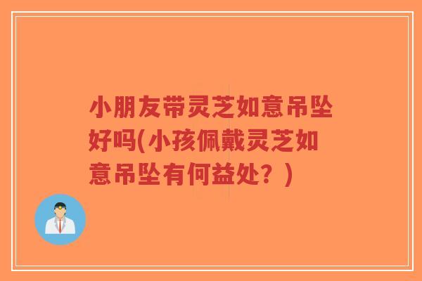 小朋友带灵芝如意吊坠好吗(小孩佩戴灵芝如意吊坠有何益处?)-第1张图片-超越 小朋友带灵芝如意吊坠好吗(小孩佩戴灵芝如意吊坠有何益处?)-第1张图片-超越
