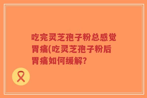 吃完灵芝孢子粉总感觉胃痛(吃灵芝孢子粉后胃痛如何缓解?-第1张图片-超越 吃完灵芝孢子粉总感觉胃痛(吃灵芝孢子粉后胃痛如何缓解?-第1张图片-超越