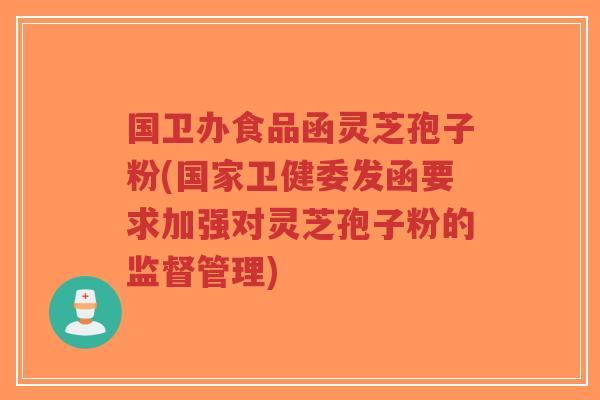 国卫办食品函灵芝孢子粉(国家卫健委发函要求加强对灵芝孢子粉的监督管理)-第1张图片-超越 国卫办食品函灵芝孢子粉(国家卫健委发函要求加强对灵芝孢子粉的监督管理)-第1张图片-超越