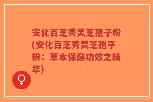 安化百芝秀灵芝孢子粉(安化百芝秀灵芝孢子粉:草本保健功效之精华)-第1张图片-超越 安化百芝秀灵芝孢子粉(安化百芝秀灵芝孢子粉:草本保健功效之精华)-第1张图片-超越