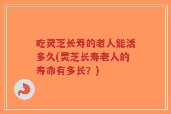吃灵芝长寿的老人能活多久(灵芝长寿老人的寿命有多长?)-第1张图片-超越 吃灵芝长寿的老人能活多久(灵芝长寿老人的寿命有多长?)-第1张图片-超越