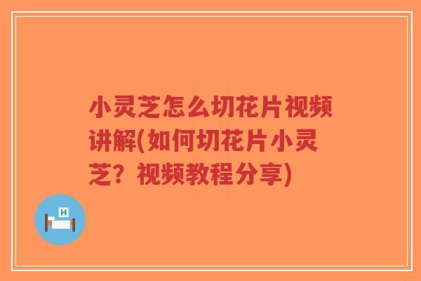 小灵芝怎么切花片视频讲解(如何切花片小灵芝?视频教程分享)-第1张图片-超越 小灵芝怎么切花片视频讲解(如何切花片小灵芝?视频教程分享)-第1张图片-超越
