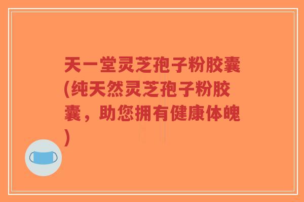 天一堂灵芝孢子粉胶囊(纯天然灵芝孢子粉胶囊,助您拥有健康体魄)-第1张图片-超越 天一堂灵芝孢子粉胶囊(纯天然灵芝孢子粉胶囊,助您拥有健康体魄)-第1张图片-超越