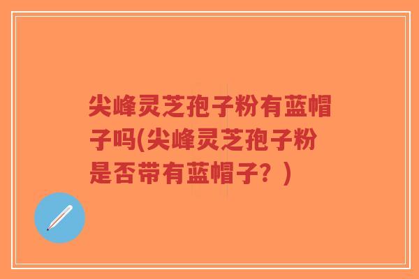 尖峰灵芝孢子粉有蓝帽子吗(尖峰灵芝孢子粉是否带有蓝帽子?)-第1张图片-超越 尖峰灵芝孢子粉有蓝帽子吗(尖峰灵芝孢子粉是否带有蓝帽子?)-第1张图片-超越