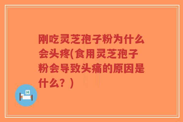 刚吃灵芝孢子粉为什么会头疼(食用灵芝孢子粉会导致头痛的原因是什么?)-第1张图片-超越 刚吃灵芝孢子粉为什么会头疼(食用灵芝孢子粉会导致头痛的原因是什么?)-第1张图片-超越