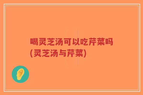 喝灵芝汤可以吃芹菜吗(灵芝汤与芹菜)-第1张图片-超越 喝灵芝汤可以吃芹菜吗(灵芝汤与芹菜)-第1张图片-超越