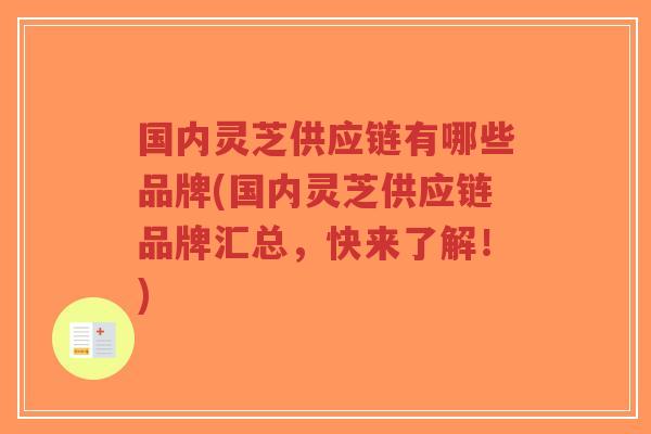 国内灵芝供应链有哪些品牌(国内灵芝供应链品牌汇总,快来了解!)-第1张图片-超越 国内灵芝供应链有哪些品牌(国内灵芝供应链品牌汇总,快来了解!)-第1张图片-超越