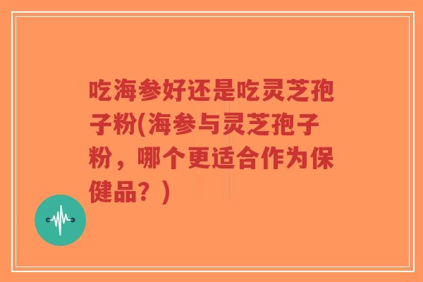 吃海参好还是吃灵芝孢子粉(海参与灵芝孢子粉,哪个更适合作为保健品?)-第1张图片-超越 吃海参好还是吃灵芝孢子粉(海参与灵芝孢子粉,哪个更适合作为保健品?)-第1张图片-超越
