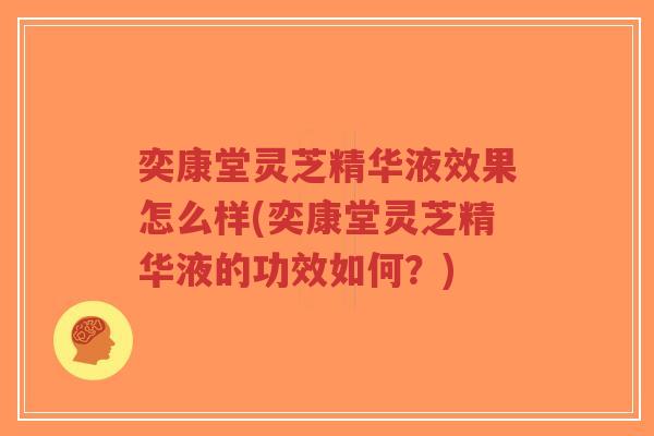 奕康堂灵芝精华液效果怎么样(奕康堂灵芝精华液的功效如何?)-第1张图片-超越 奕康堂灵芝精华液效果怎么样(奕康堂灵芝精华液的功效如何?)-第1张图片-超越