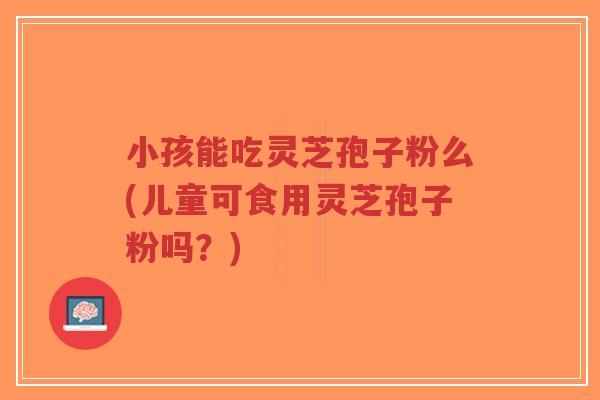 小孩能吃灵芝孢子粉么(儿童可食用灵芝孢子粉吗?)-第1张图片-超越 小孩能吃灵芝孢子粉么(儿童可食用灵芝孢子粉吗?)-第1张图片-超越
