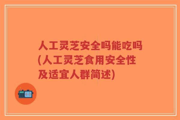 人工灵芝安全吗能吃吗(人工灵芝食用安全性及适宜人群简述)-第1张图片-超越 人工灵芝安全吗能吃吗(人工灵芝食用安全性及适宜人群简述)-第1张图片-超越