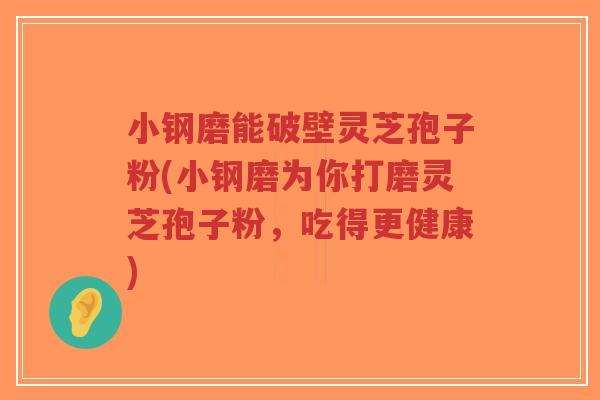 小钢磨能破壁灵芝孢子粉(小钢磨为你打磨灵芝孢子粉，吃得更健康)-第1张图片-超越