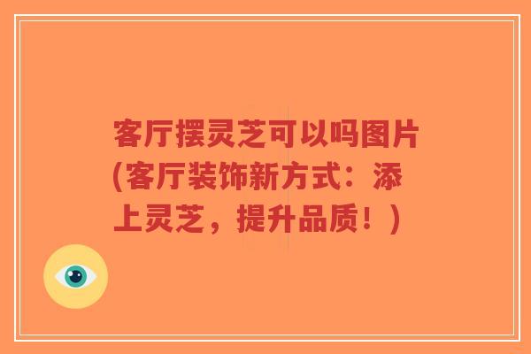 客厅摆灵芝可以吗图片(客厅装饰新方式:添上灵芝,提升品质!)-第1张图片-超越 客厅摆灵芝可以吗图片(客厅装饰新方式:添上灵芝,提升品质!)-第1张图片-超越