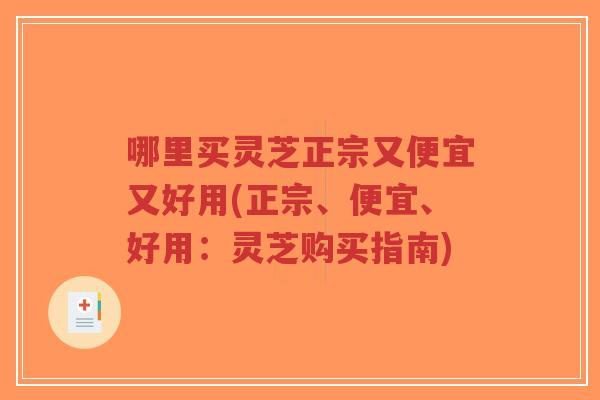 哪里买灵芝正宗又便宜又好用(正宗、便宜、好用:灵芝购买指南)-第1张图片-超越 哪里买灵芝正宗又便宜又好用(正宗、便宜、好用:灵芝购买指南)-第1张图片-超越