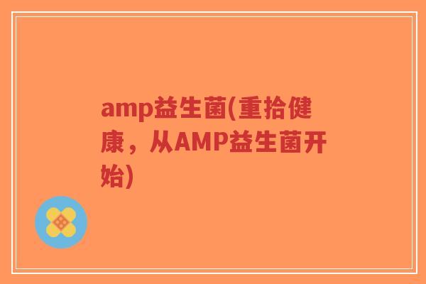 amp益生菌(重拾健康,从AMP益生菌开始)-第1张图片-超越 amp益生菌(重拾健康,从AMP益生菌开始)-第1张图片-超越