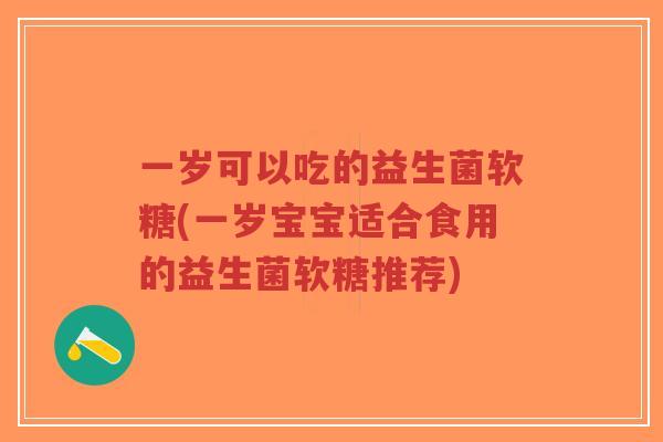 一岁可以吃的益生菌软糖(一岁宝宝适合食用的益生菌软糖推荐)-第1张图片-超越 一岁可以吃的益生菌软糖(一岁宝宝适合食用的益生菌软糖推荐)-第1张图片-超越