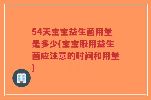 54天宝宝益生菌用量是多少(宝宝服用益生菌应注意的时间和用量)-第1张图片-超越