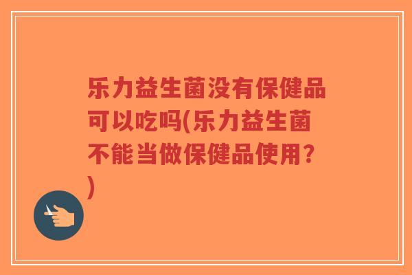 乐力益生菌没有保健品可以吃吗(乐力益生菌不能当做保健品使用?)-第1张图片-超越 乐力益生菌没有保健品可以吃吗(乐力益生菌不能当做保健品使用?)-第1张图片-超越