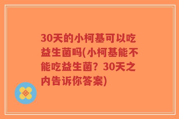 30天的小柯基可以吃益生菌吗(小柯基能不能吃益生菌?30天之内告诉你答案)-第1张图片-超越 30天的小柯基可以吃益生菌吗(小柯基能不能吃益生菌?30天之内告诉你答案)-第1张图片-超越