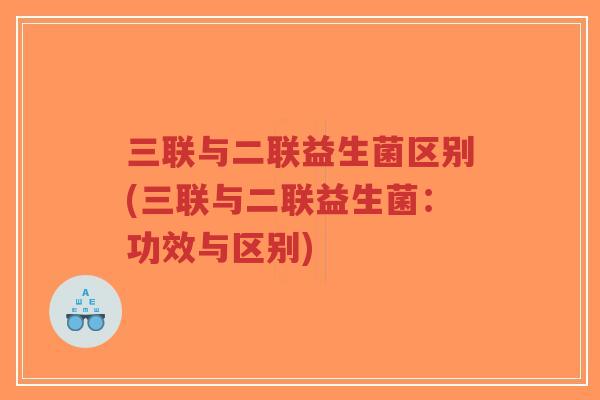 三联与二联益生菌区别(三联与二联益生菌：功效与区别)-第1张图片-超越