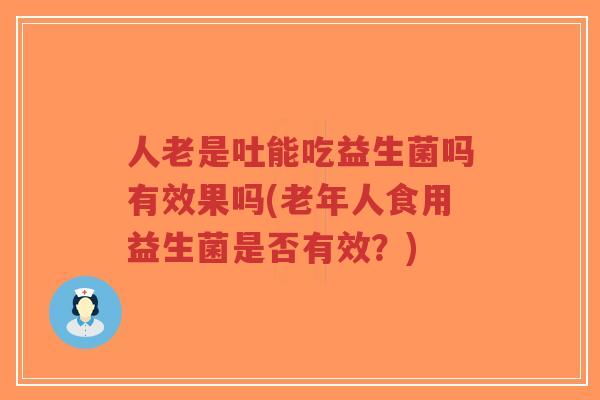 人老是吐能吃益生菌吗有效果吗(老年人食用益生菌是否有效?)-第1张图片-超越 人老是吐能吃益生菌吗有效果吗(老年人食用益生菌是否有效?)-第1张图片-超越