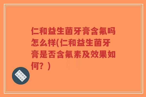 仁和益生菌牙膏含氟吗怎么样(仁和益生菌牙膏是否含氟素及效果如何?)-第1张图片-超越 仁和益生菌牙膏含氟吗怎么样(仁和益生菌牙膏是否含氟素及效果如何?)-第1张图片-超越