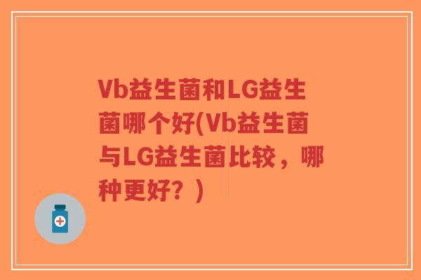 Vb益生菌和LG益生菌哪个好(Vb益生菌与LG益生菌比较,哪种更好?)-第1张图片-超越 Vb益生菌和LG益生菌哪个好(Vb益生菌与LG益生菌比较,哪种更好?)-第1张图片-超越