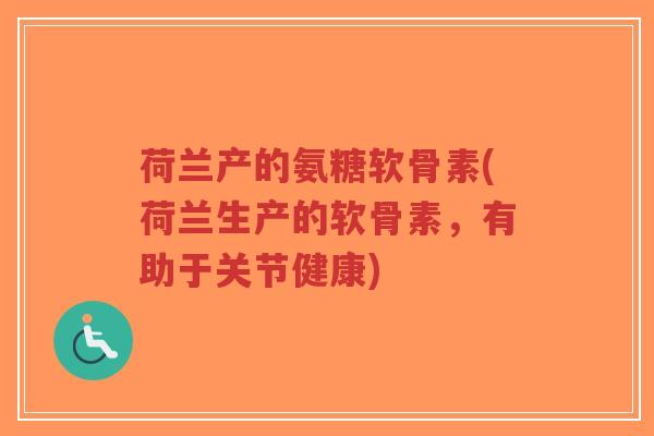 荷兰产的氨糖软骨素(荷兰生产的软骨素,有助于关节健康)-第1张图片-超越 荷兰产的氨糖软骨素(荷兰生产的软骨素,有助于关节健康)-第1张图片-超越