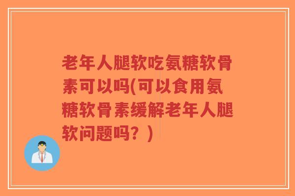 老年人腿软吃氨糖软骨素可以吗(可以食用氨糖软骨素缓解老年人腿软问题吗?)-第1张图片-超越 老年人腿软吃氨糖软骨素可以吗(可以食用氨糖软骨素缓解老年人腿软问题吗?)-第1张图片-超越