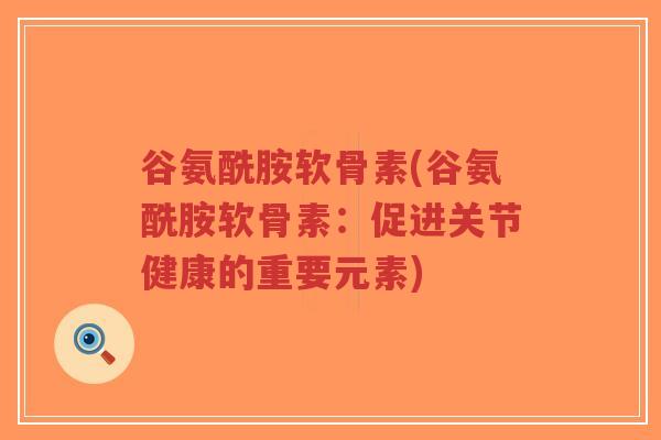 谷氨酰胺软骨素(谷氨酰胺软骨素:促进关节健康的重要元素)-第1张图片-超越 谷氨酰胺软骨素(谷氨酰胺软骨素:促进关节健康的重要元素)-第1张图片-超越