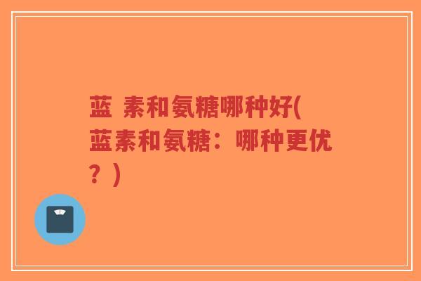蓝 素和氨糖哪种好(蓝素和氨糖：哪种更优？)-第1张图片-超越