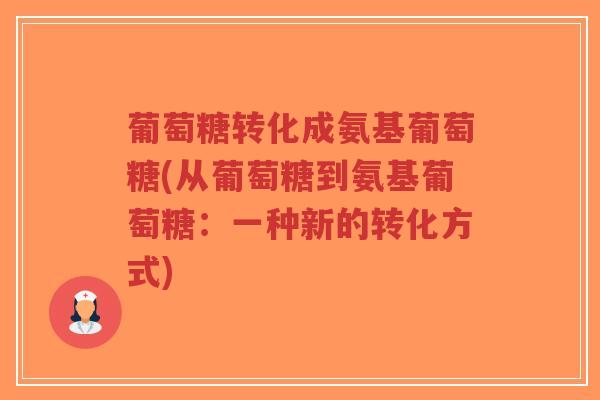 葡萄糖转化成氨基葡萄糖(从葡萄糖到氨基葡萄糖：一种新的转化方式)-第1张图片-超越