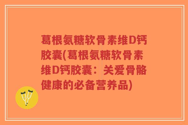 葛根氨糖软骨素维D钙胶囊(葛根氨糖软骨素维D钙胶囊:关爱骨骼健康的必备营养品)-第1张图片-超越 葛根氨糖软骨素维D钙胶囊(葛根氨糖软骨素维D钙胶囊:关爱骨骼健康的必备营养品)-第1张图片-超越